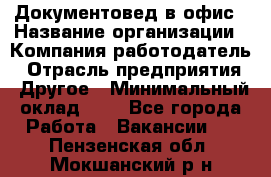 Документовед в офис › Название организации ­ Компания-работодатель › Отрасль предприятия ­ Другое › Минимальный оклад ­ 1 - Все города Работа » Вакансии   . Пензенская обл.,Мокшанский р-н